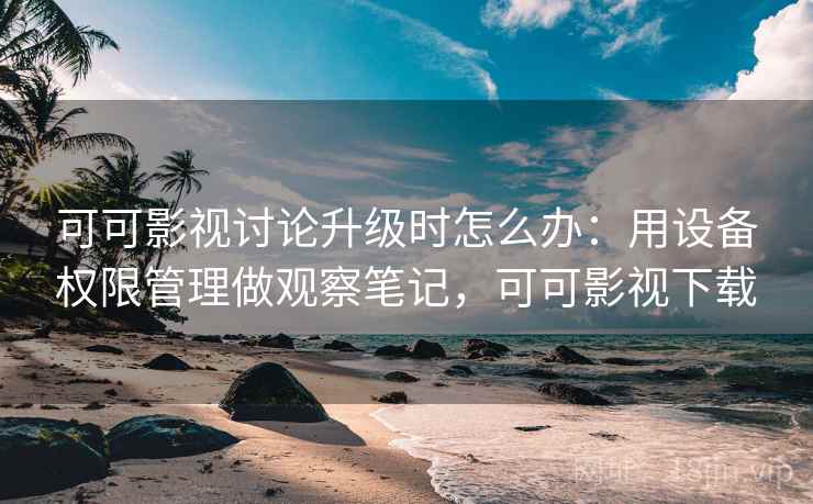 可可影视讨论升级时怎么办：用设备权限管理做观察笔记，可可影视下载