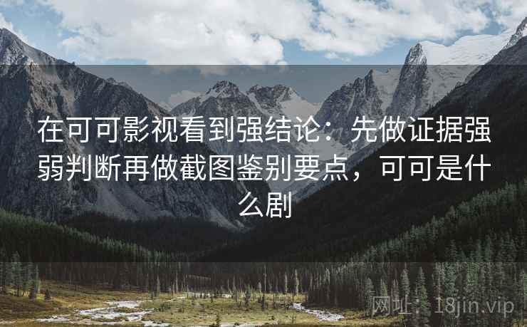 在可可影视看到强结论：先做证据强弱判断再做截图鉴别要点，可可是什么剧