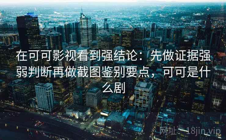 在可可影视看到强结论：先做证据强弱判断再做截图鉴别要点，可可是什么剧