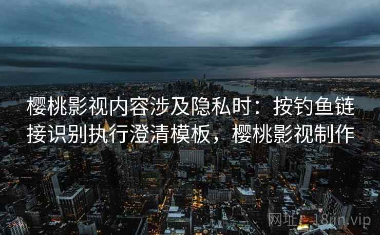 樱桃影视内容涉及隐私时：按钓鱼链接识别执行澄清模板，樱桃影视制作