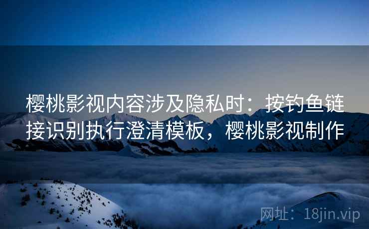 樱桃影视内容涉及隐私时：按钓鱼链接识别执行澄清模板，樱桃影视制作