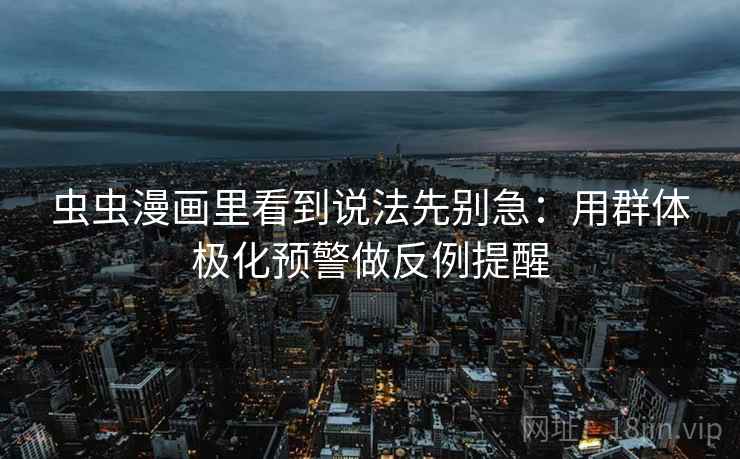 虫虫漫画里看到说法先别急：用群体极化预警做反例提醒