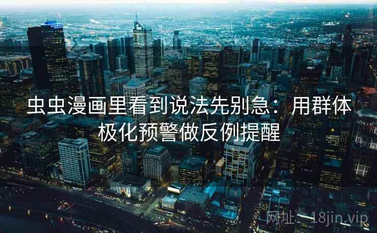 虫虫漫画里看到说法先别急：用群体极化预警做反例提醒