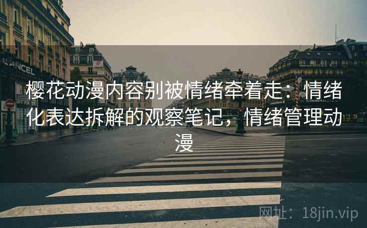 樱花动漫内容别被情绪牵着走：情绪化表达拆解的观察笔记，情绪管理动漫