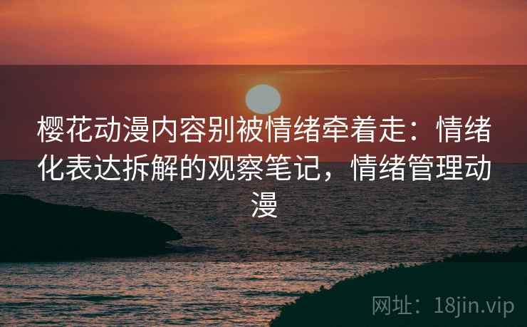 樱花动漫内容别被情绪牵着走：情绪化表达拆解的观察笔记，情绪管理动漫