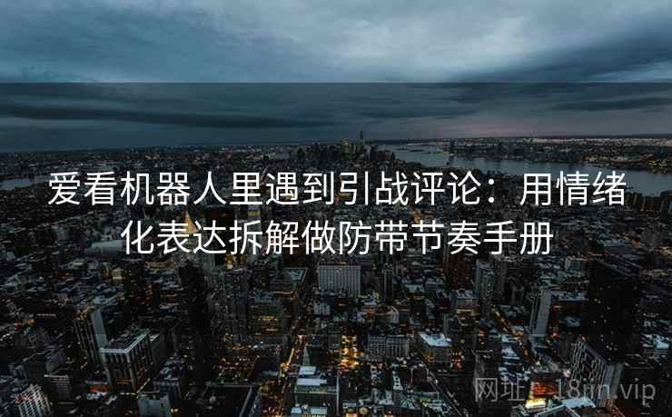 爱看机器人里遇到引战评论：用情绪化表达拆解做防带节奏手册