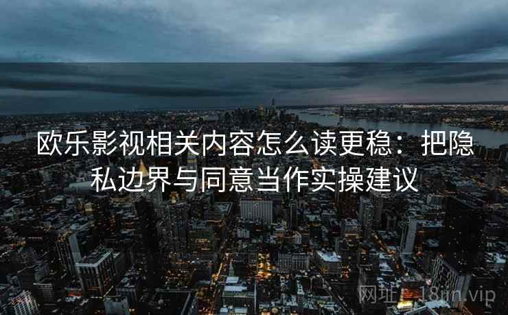 欧乐影视相关内容怎么读更稳：把隐私边界与同意当作实操建议