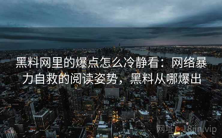黑料网里的爆点怎么冷静看：网络暴力自救的阅读姿势，黑料从哪爆出