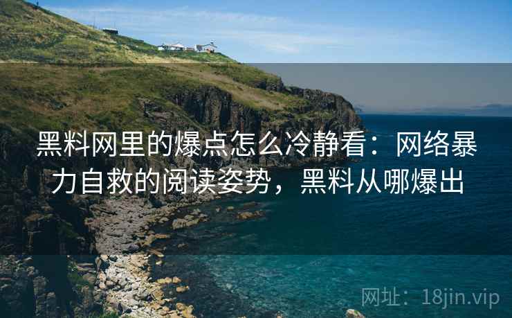 黑料网里的爆点怎么冷静看：网络暴力自救的阅读姿势，黑料从哪爆出