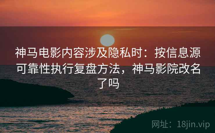 神马电影内容涉及隐私时：按信息源可靠性执行复盘方法，神马影院改名了吗