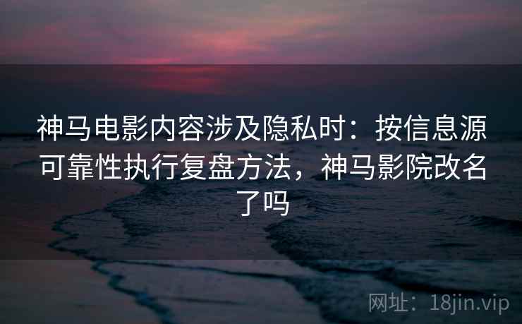 神马电影内容涉及隐私时：按信息源可靠性执行复盘方法，神马影院改名了吗