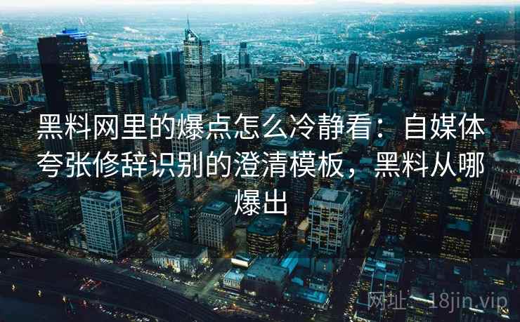 黑料网里的爆点怎么冷静看：自媒体夸张修辞识别的澄清模板，黑料从哪爆出