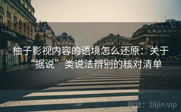 柚子影视内容的语境怎么还原：关于“据说”类说法辨别的核对清单