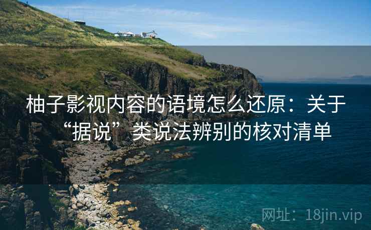 柚子影视内容的语境怎么还原：关于“据说”类说法辨别的核对清单