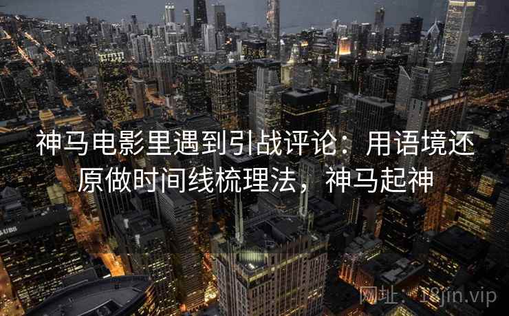 神马电影里遇到引战评论：用语境还原做时间线梳理法，神马起神