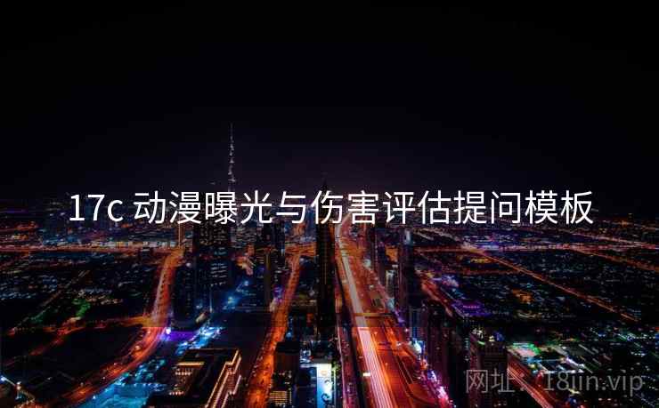 17c 动漫曝光与伤害评估提问模板