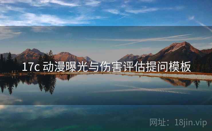 17c 动漫曝光与伤害评估提问模板