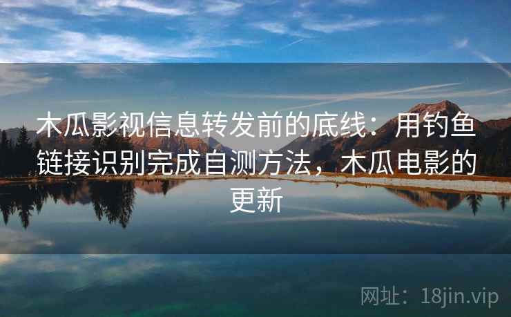 木瓜影视信息转发前的底线：用钓鱼链接识别完成自测方法，木瓜电影的更新