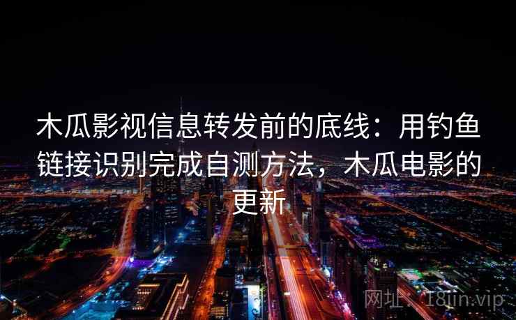 木瓜影视信息转发前的底线：用钓鱼链接识别完成自测方法，木瓜电影的更新