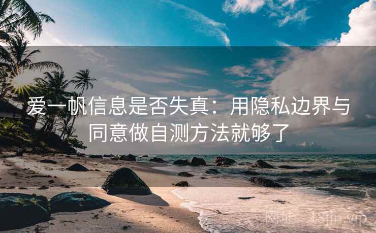 爱一帆信息是否失真：用隐私边界与同意做自测方法就够了