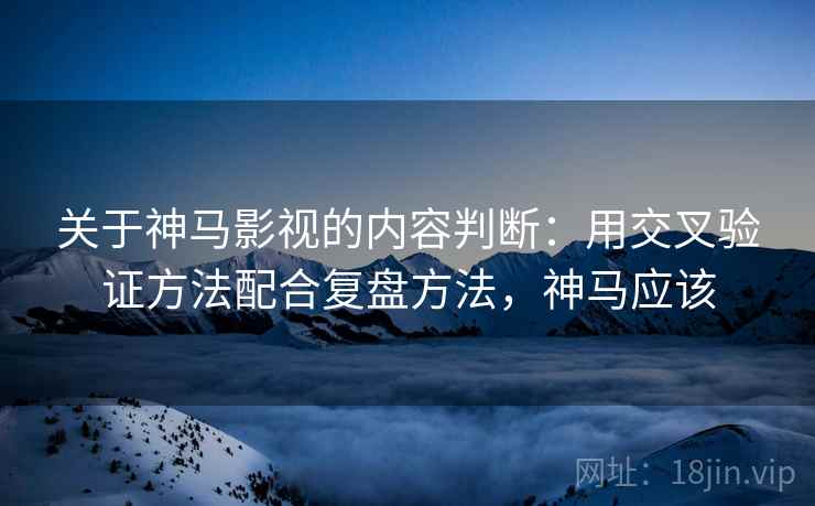 关于神马影视的内容判断：用交叉验证方法配合复盘方法，神马应该