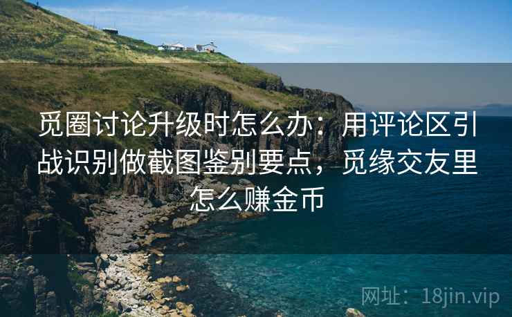 觅圈讨论升级时怎么办:用评论区引战识别做截图鉴别要点,觅缘交友里怎么赚金币 觅圈讨论升级时怎么办:用评论区引战识别做截图鉴别要点,觅缘交友里怎么赚金币