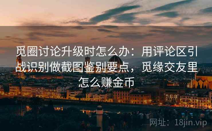 觅圈讨论升级时怎么办:用评论区引战识别做截图鉴别要点,觅缘交友里怎么赚金币 觅圈讨论升级时怎么办:用评论区引战识别做截图鉴别要点,觅缘交友里怎么赚金币