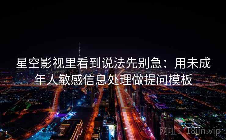 星空影视里看到说法先别急：用未成年人敏感信息处理做提问模板