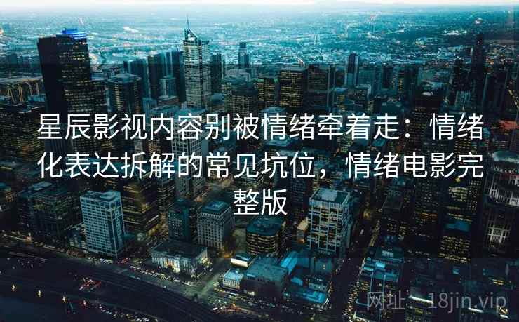 星辰影视内容别被情绪牵着走：情绪化表达拆解的常见坑位，情绪电影完整版