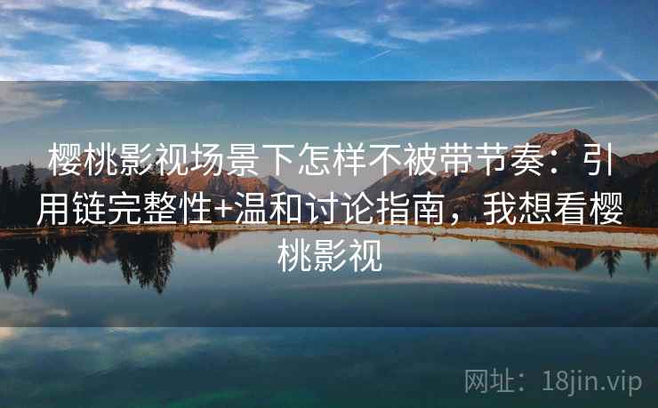 樱桃影视场景下怎样不被带节奏：引用链完整性+温和讨论指南，我想看樱桃影视