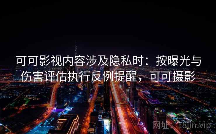 可可影视内容涉及隐私时：按曝光与伤害评估执行反例提醒，可可摄影