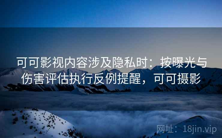 可可影视内容涉及隐私时：按曝光与伤害评估执行反例提醒，可可摄影
