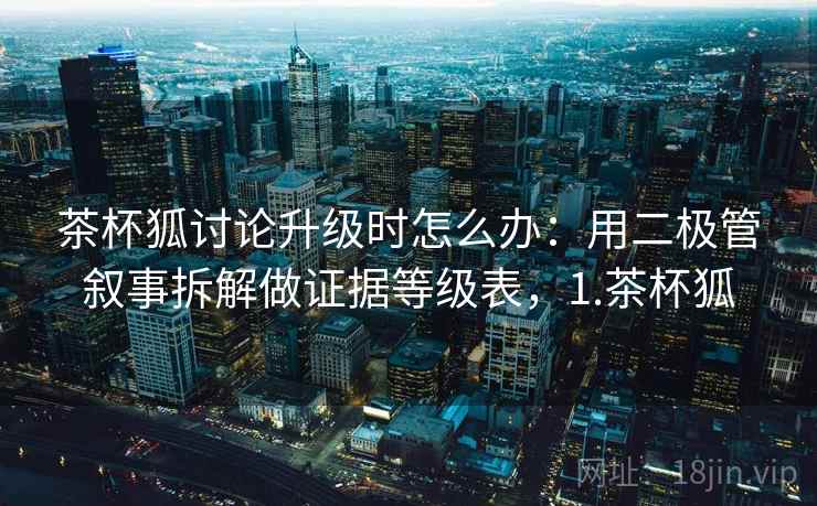 茶杯狐讨论升级时怎么办：用二极管叙事拆解做证据等级表，1.茶杯狐