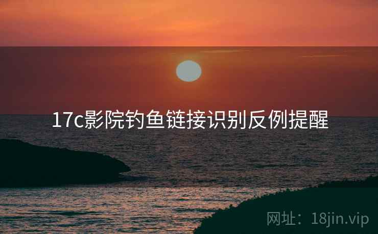 17c影院钓鱼链接识别反例提醒