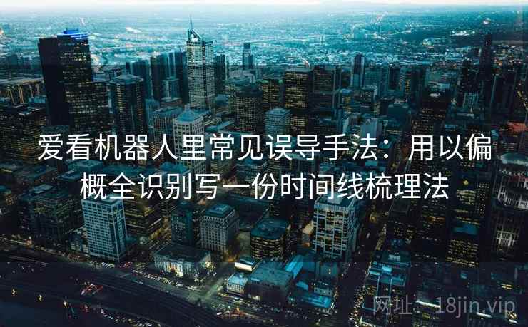 爱看机器人里常见误导手法：用以偏概全识别写一份时间线梳理法