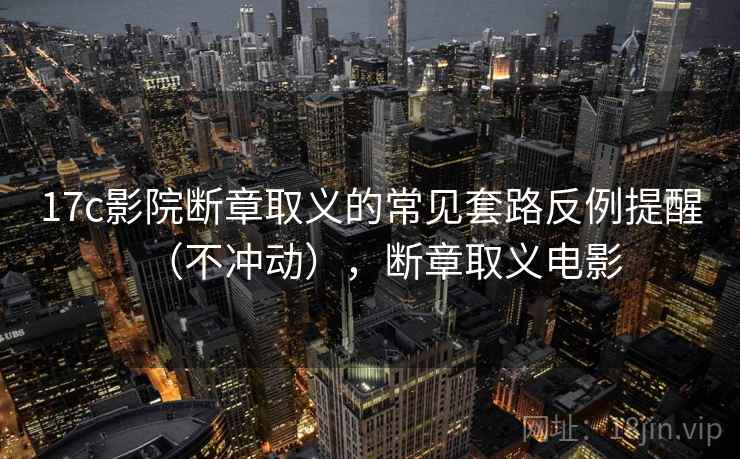 17c影院断章取义的常见套路反例提醒（不冲动），断章取义电影