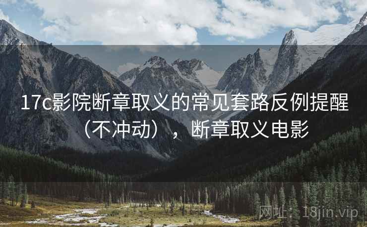 17c影院断章取义的常见套路反例提醒（不冲动），断章取义电影