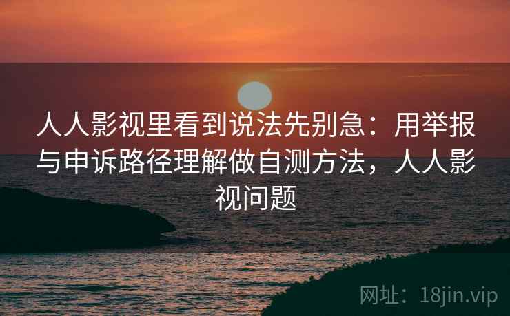 人人影视里看到说法先别急：用举报与申诉路径理解做自测方法，人人影视问题