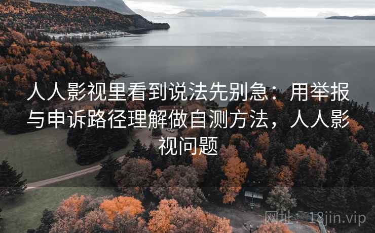 人人影视里看到说法先别急：用举报与申诉路径理解做自测方法，人人影视问题