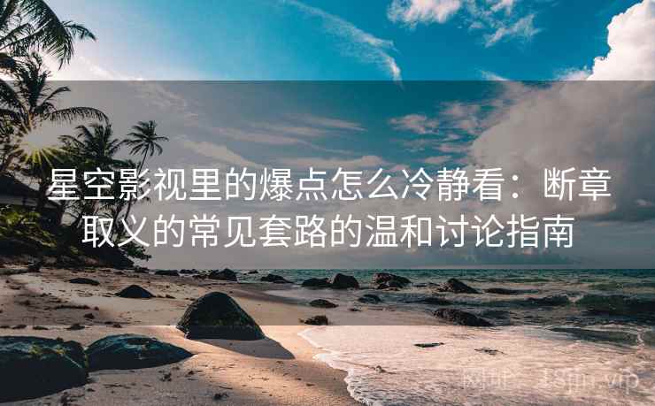 星空影视里的爆点怎么冷静看：断章取义的常见套路的温和讨论指南