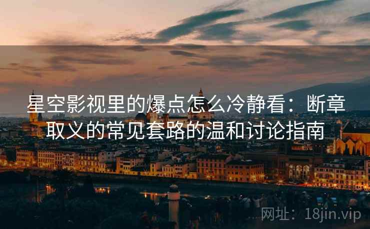 星空影视里的爆点怎么冷静看：断章取义的常见套路的温和讨论指南