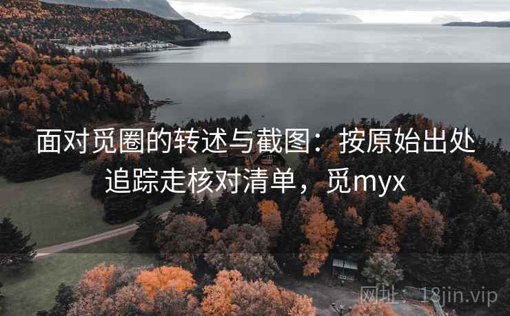 面对觅圈的转述与截图：按原始出处追踪走核对清单，觅myx
