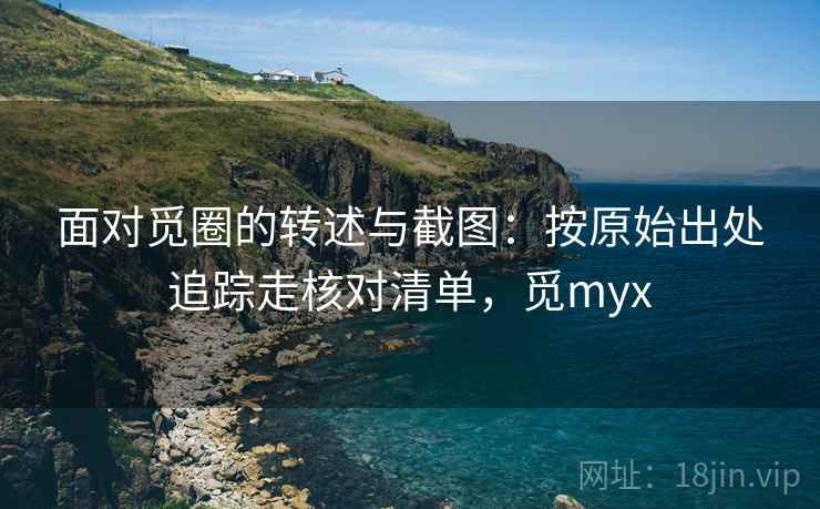 面对觅圈的转述与截图：按原始出处追踪走核对清单，觅myx