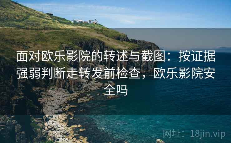 面对欧乐影院的转述与截图：按证据强弱判断走转发前检查，欧乐影院安全吗