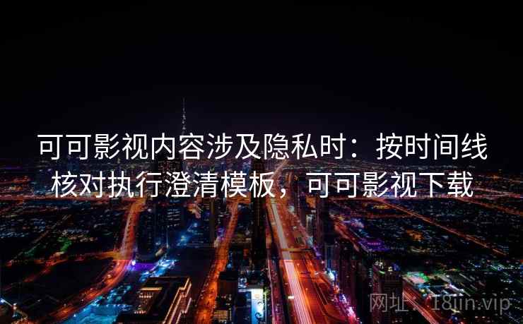 可可影视内容涉及隐私时:按时间线核对执行澄清模板,可可影视下载 可可影视内容涉及隐私时:按时间线核对执行澄清模板,可可影视下载