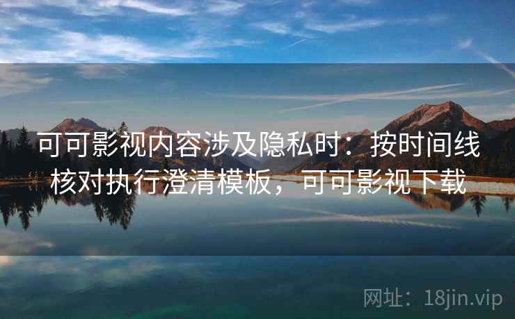 可可影视内容涉及隐私时:按时间线核对执行澄清模板,可可影视下载 可可影视内容涉及隐私时:按时间线核对执行澄清模板,可可影视下载