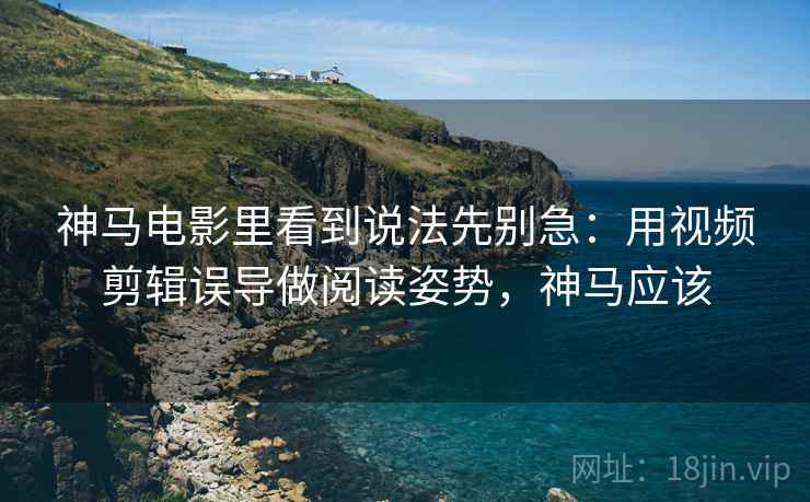 神马电影里看到说法先别急:用视频剪辑误导做阅读姿势,神马应该 神马电影里看到说法先别急:用视频剪辑误导做阅读姿势,神马应该