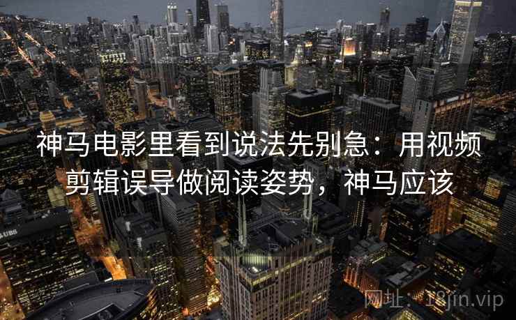 神马电影里看到说法先别急:用视频剪辑误导做阅读姿势,神马应该 神马电影里看到说法先别急:用视频剪辑误导做阅读姿势,神马应该