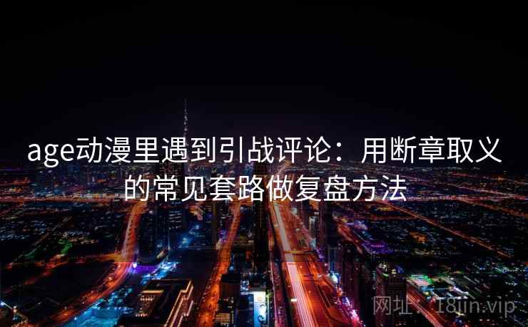age动漫里遇到引战评论:用断章取义的常见套路做复盘方法 age动漫里遇到引战评论:用断章取义的常见套路做复盘方法
