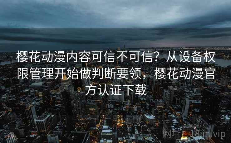 樱花动漫内容可信不可信?从设备权限管理开始做判断要领,樱花动漫官方认证下载 樱花动漫内容可信不可信?从设备权限管理开始做判断要领,樱花动漫官方认证下载